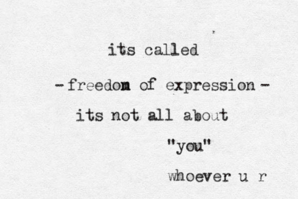 freedon m of expression its not all about "you" whoever u r its called - - 