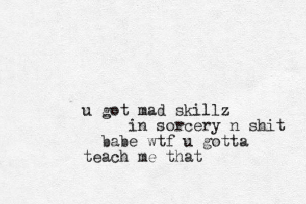 u got mad skillz in sorcery n shit babe wtf u gotta teach me that