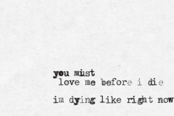 you mist u love me before i die im dying like right now 