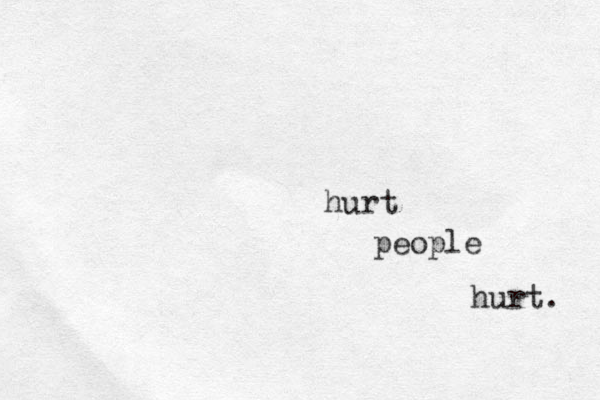 hurt people hurt. 