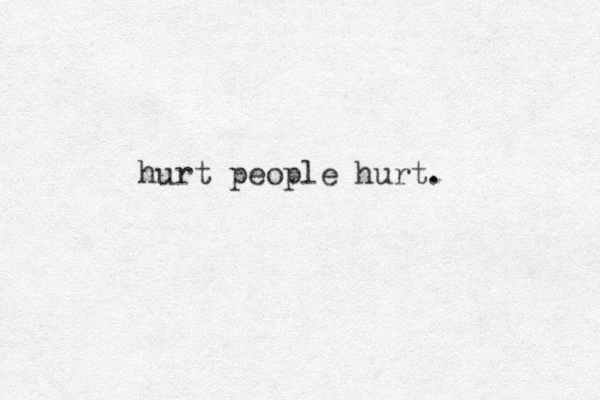 hurt people hurt. 