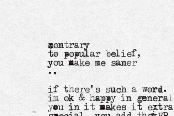 xontrary c to popular belief, you make me saner .. if there's such a word. im ok & happy in general. you in it makes it extra special . you add the ER I I i