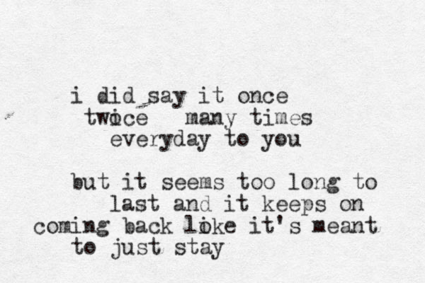 i did say it once twoce i many times everyday to you but it seems too long to last and it keeps on coming back loke i it's meant to just stay