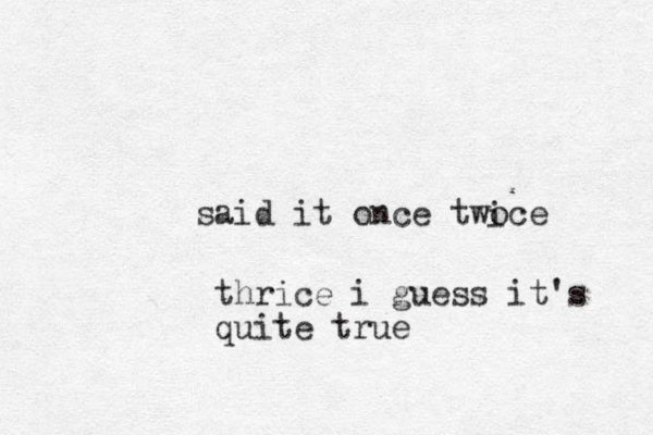 said it once twoce ithrice i gues s it's quite true 