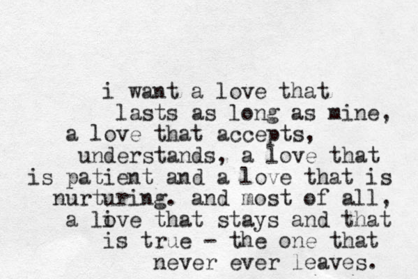 i want a love that lasts as long as mine, a love that accepts, understands, a love that is patient and a love that is nurturing. and most of all, a live that o stays and that is true - the one that never ever leaves. 