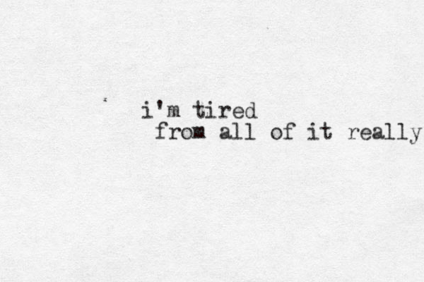 i'm tired from all of it really 