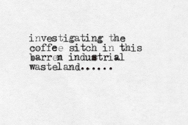 investigating the coffee sitch in this barren industrial wasteland......