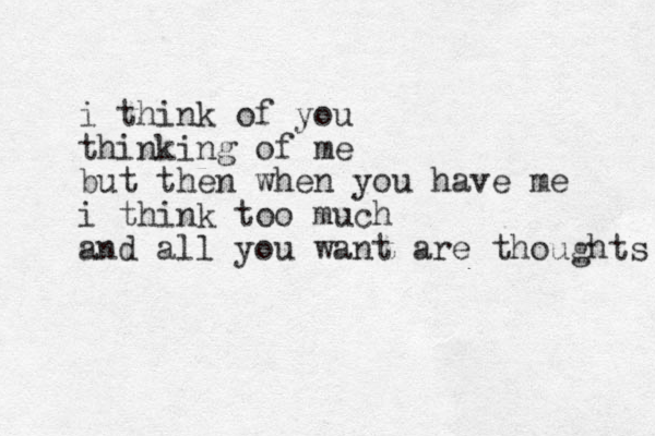 i think of you thinking of me but then when you have me i think too much and all you want are thoughts 