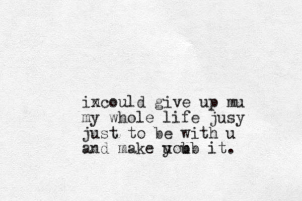 incould x give up mu my whole life jusy just to be with u and make uou y bb it.