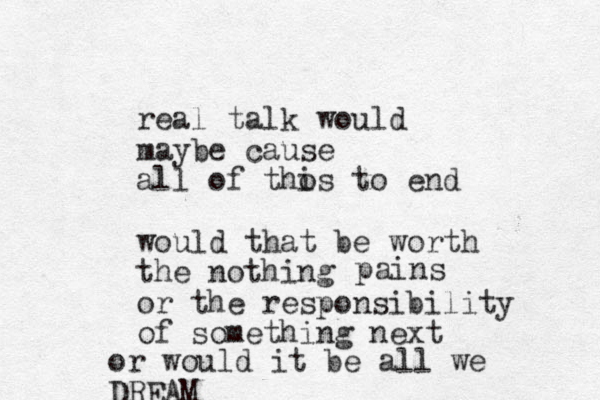 real talk would maybe cause all of tho is to end would that be worth the nothing or the responsibility of something next pains or would it be all we DREAM
