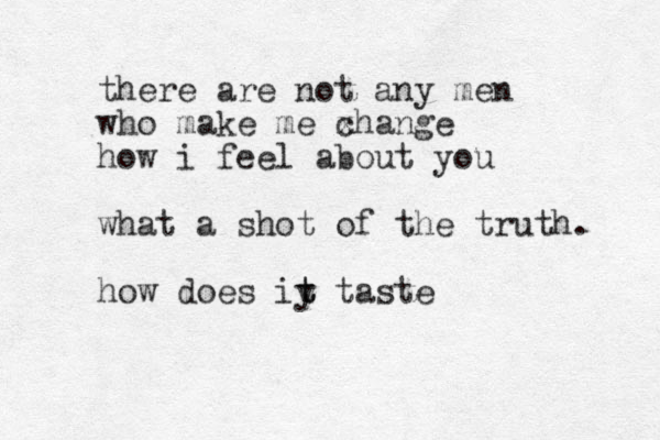 there are not any men who make me x change how i feel about you what a shot of the truth. how does iy t t taste