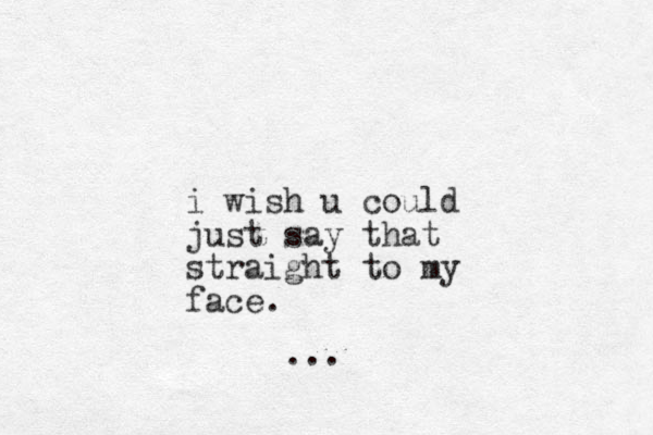 i wish u could just say that straight to my face. ... 