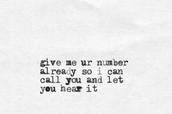give me ur number already so i can call you and let you hear it