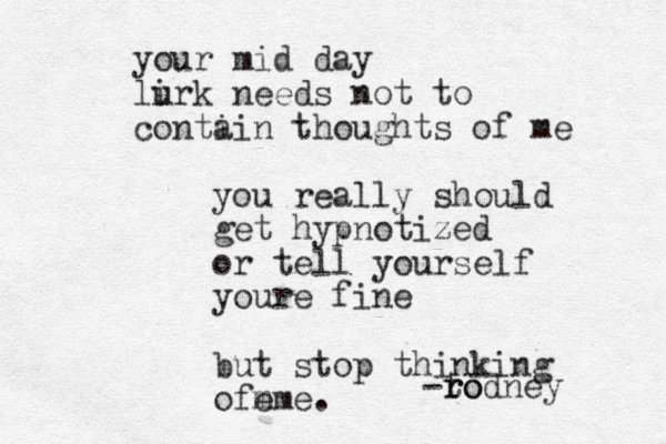 your mid day lirk u needs not to conti ain thoughts of me you really should get hypnotized or tell yourself youre fine but stop thinking ofm e me. -to r rodney 