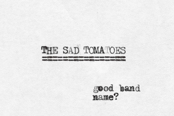 THE SAD TOMATOES ================ good band name? 