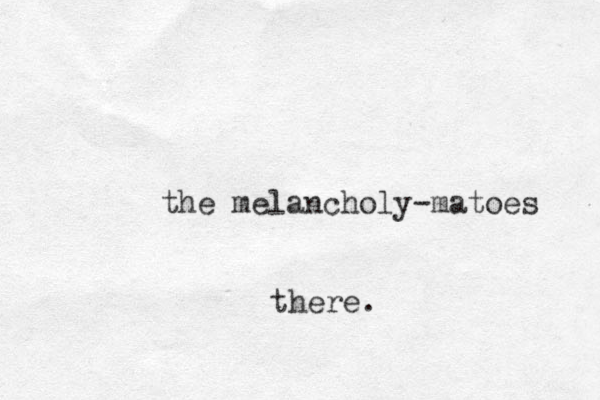 the melancholy matoes - there.