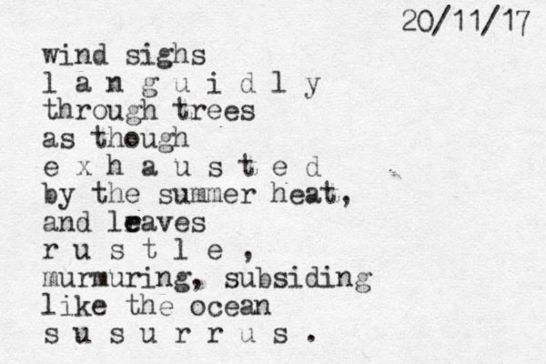 wind sighs l a n g u i d l y through trees as though e x h a u s t e d by the summer heat, and lr e eaves r u s t l e , murmuring, subsiding like the ocean s u s u r r u s . 7 1 / 1 1 / 0 2 
