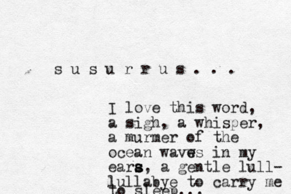 s u s u r r u s . . . I love this word, a sigh, a whisper, a murmer of the ocean wavws in e e my eara s s s, a gentle lull- lullabye to carry me to sleep... 
