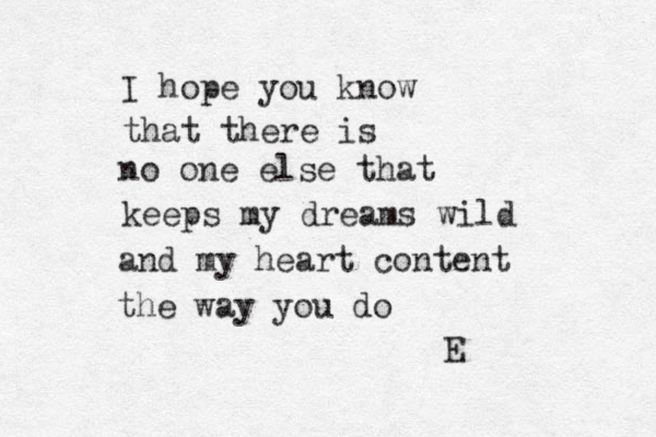 I hope you know that there is no one else that keeps my dreams wild and my heart content the way you do E 