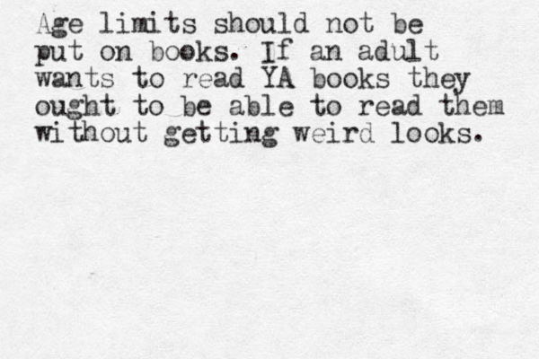 Age limits should not be put on books. If an adult wants to read YA books they ought to be able to read them without getting weird looks. 