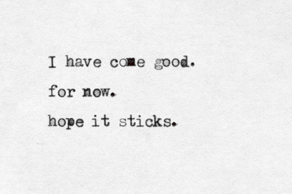 I have come good. for now. hope it sticks.