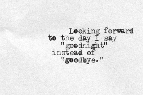 Looking forward to the day I say "goodnight" instead of "goodbye. "