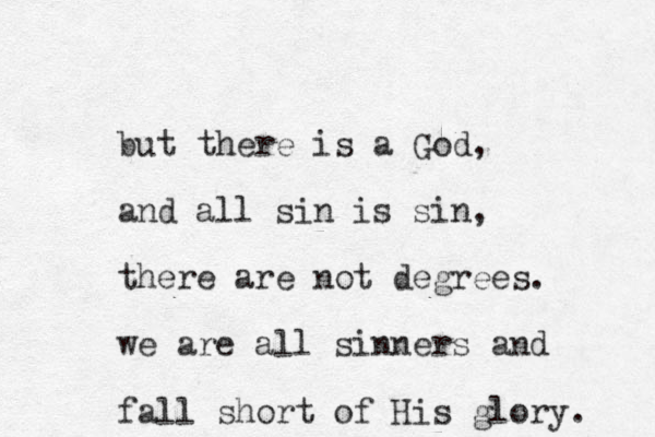 but there is a God, and all sin is sin, there are not degrees. we are all sinners and fall short of His glory. 