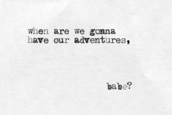 when are we gonna have our adventures, babe? 