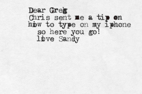 hey chris! thanks for the top top anout this fun App! Dear Greh g Chris sent me a tip on hiw o to type on my iphone so here you go! live Sandy o