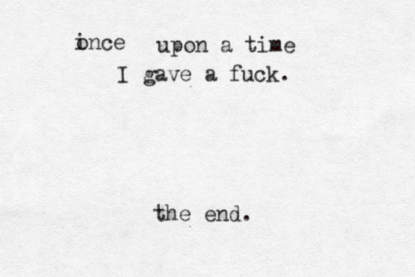 ince o upon a time I gave a fuck . the end. 