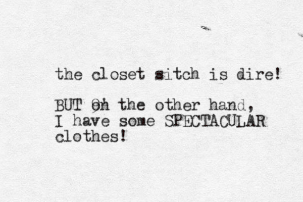 the closet sitch is dire! BUT 9' t on he other hand, I have some SPECTACULAR clothes!