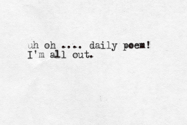 uh oh .... daily poem! I'm all out.