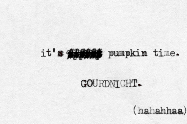 it's almosy t t pumpkin time. ====== xxxxxx applap ###### %%%%%% GOURDNIGHT. (hahahhaa) 
