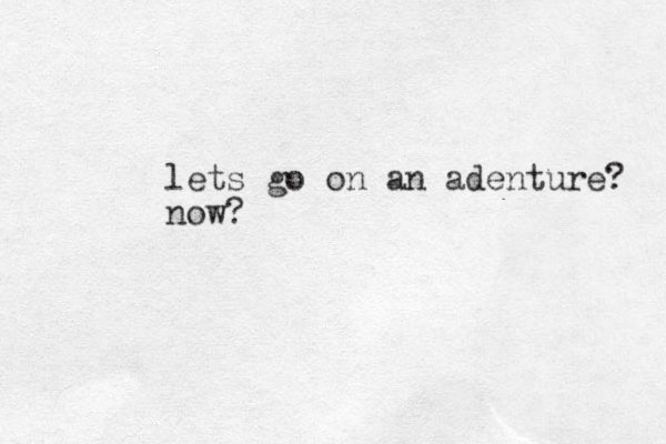 lets go on an adenture? now?