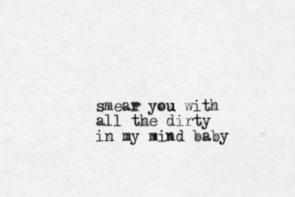 smear you u with all the dirty in my mind baby