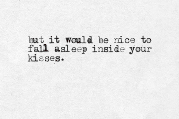 but it would be nice to fall asleep inside your kisses.
