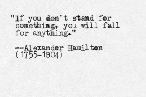 "If you don't stand for something, you will fall for anything." --Alexander Hamilton (1755-1804)