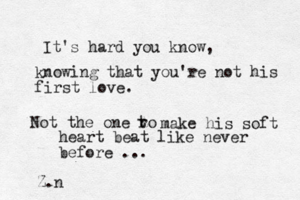 It's hard you know, knowing that you're not his first love. Not the one ro t make his soft heart beat like never before ... Z.n 