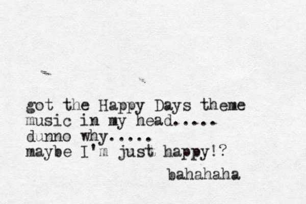 got the Happy Days theme music in my head..... dunno why..... maybe I'm just happy!? h ba ahaha 