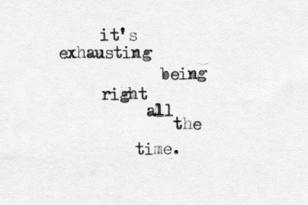it's exhausting being right all the time .
