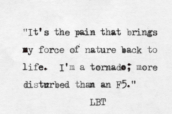 "It's the pain that brings my force of nature back to life. I'm a tornado; more distr urbed than an F5." LBT