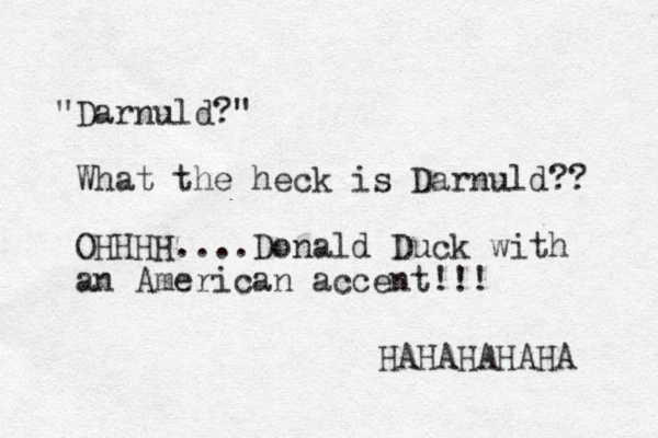 "Darnuld? " What the heck is Darnuld?? OHHHH....Donald Duck with an American accent!!! HAHAHAHAHA 