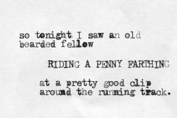 so tonight I saw an old bearded fellow RIDING A PENNY FARTHING at a pretty good clip around the running track. 