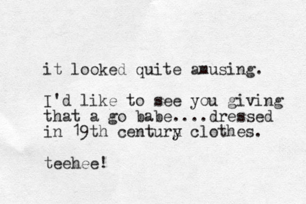 it looked quite amusing. I'd like to see you giving that a go babe....dressed in 19th centurn y y clothes. teehee!