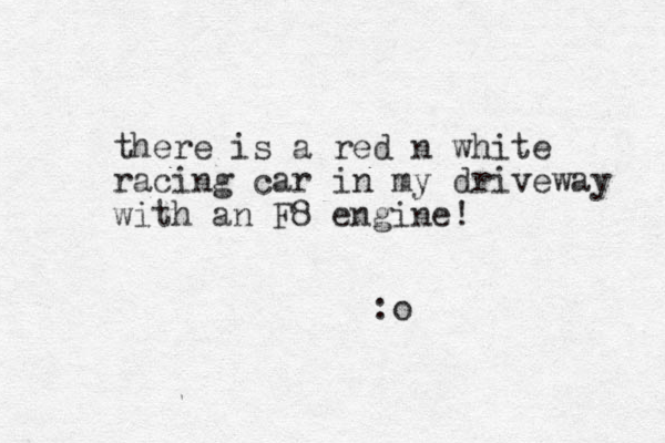 there is a red n white racing car in my driveway with an F8 engine! :o