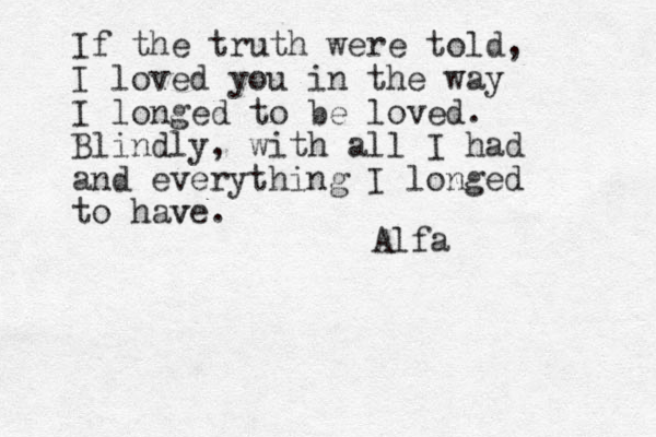 If the truth were told, I loved you in the way I longed to be loved. Blindly, with all I had and everything I longed to have. v Alfa