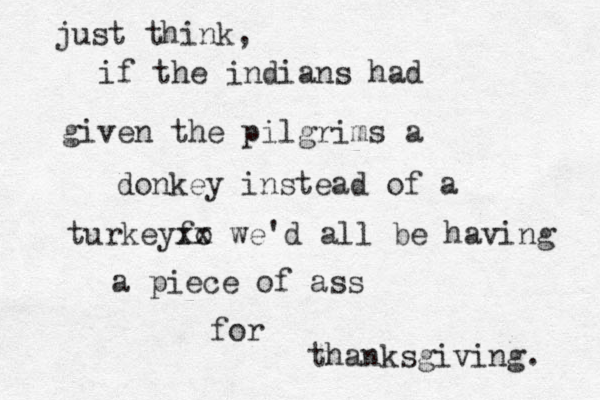 just think, if the indians had given the pilgrims a donkey instead of a turkeyfo xx we'd all be having a piece of ass for thanksgiving . 