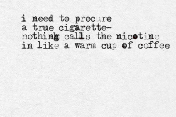 i need to procure a true cigarette- nothinh g calls the nicotine in like a warm cup of coffee 