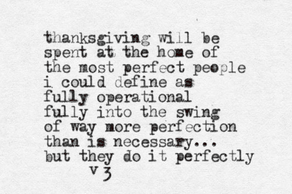 thanksgiving will be spent at the home of the most perfect people i could define as fully operational fully into the swing of way more perfection than is necessary... but they do it perfectly 3 v 