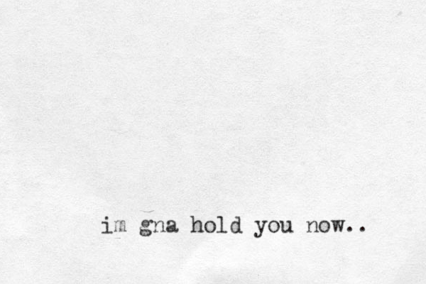 im gna hold you now.. 